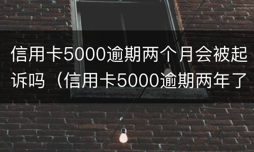 信用卡5000逾期两个月会被起诉吗（信用卡5000逾期两年了）