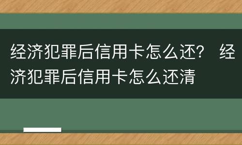经济犯罪后信用卡怎么还？ 经济犯罪后信用卡怎么还清