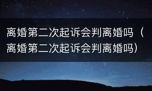 离婚第二次起诉会判离婚吗（离婚第二次起诉会判离婚吗）