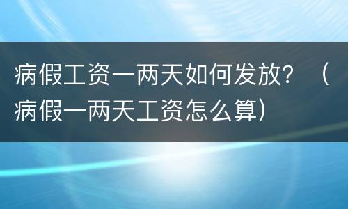 病假工资一两天如何发放？（病假一两天工资怎么算）