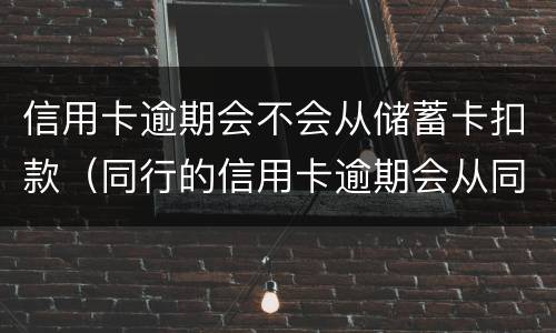 信用卡逾期会不会从储蓄卡扣款（同行的信用卡逾期会从同行的储蓄卡直接扣掉吗）
