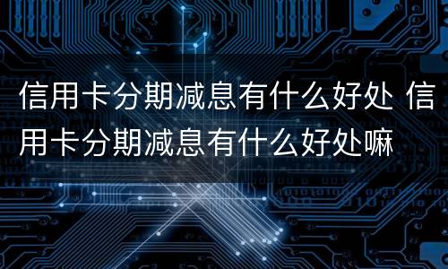 信用卡分期减息有什么好处 信用卡分期减息有什么好处嘛