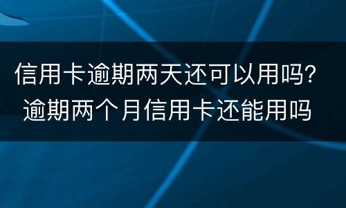 信用卡逾期两天还可以用吗？ 逾期两个月信用卡还能用吗