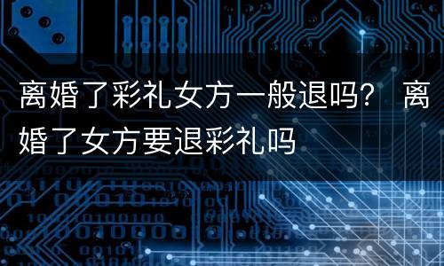 离婚了彩礼女方一般退吗？ 离婚了女方要退彩礼吗