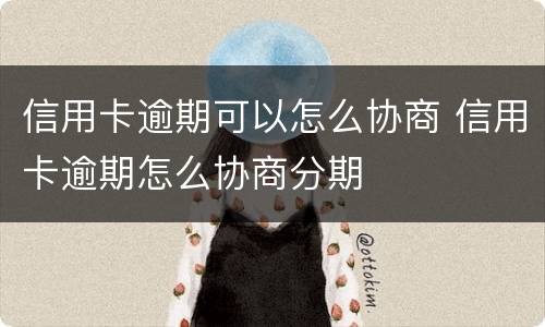 信用卡逾期可以怎么协商 信用卡逾期怎么协商分期
