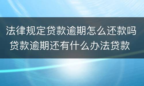 法律规定贷款逾期怎么还款吗 贷款逾期还有什么办法贷款