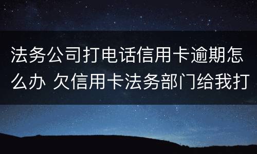 法务公司打电话信用卡逾期怎么办 欠信用卡法务部门给我打电话