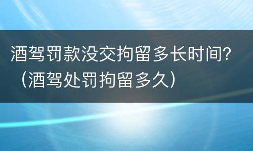 酒驾罚款没交拘留多长时间？（酒驾处罚拘留多久）
