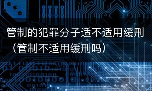 管制的犯罪分子适不适用缓刑（管制不适用缓刑吗）
