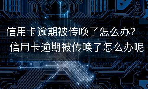 信用卡逾期被传唤了怎么办？ 信用卡逾期被传唤了怎么办呢