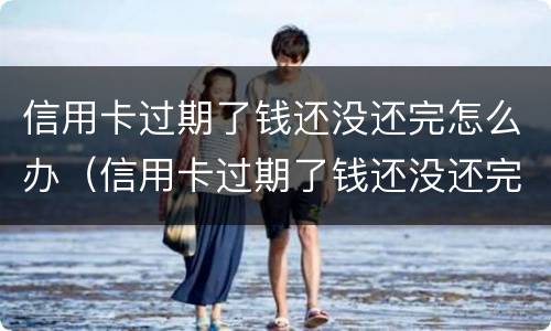 信用卡过期了钱还没还完怎么办（信用卡过期了钱还没还完怎么办呢）