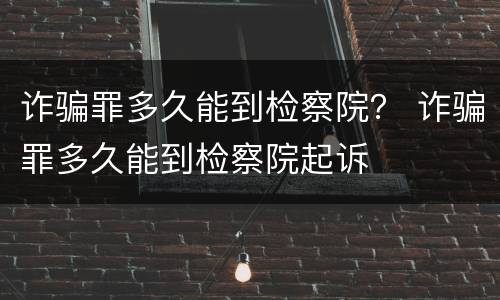 诈骗罪多久能到检察院？ 诈骗罪多久能到检察院起诉