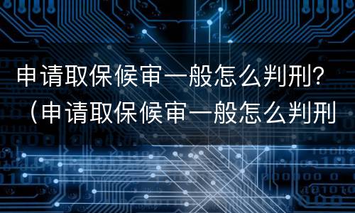申请取保候审一般怎么判刑？（申请取保候审一般怎么判刑的）