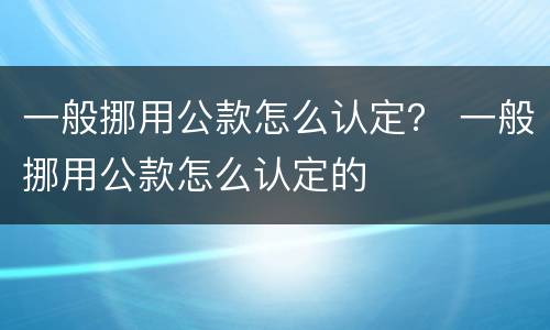 一般挪用公款怎么认定？ 一般挪用公款怎么认定的