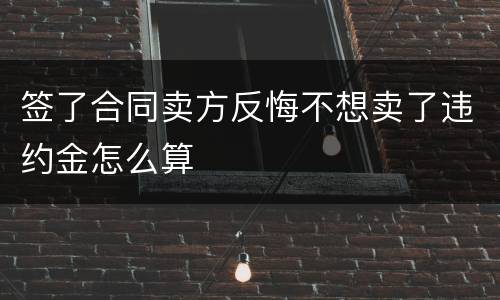 签了合同卖方反悔不想卖了违约金怎么算