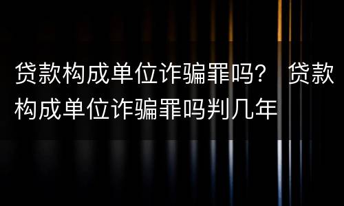 贷款构成单位诈骗罪吗？ 贷款构成单位诈骗罪吗判几年
