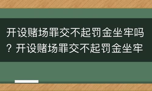 开设赌场罪交不起罚金坐牢吗? 开设赌场罪交不起罚金坐牢吗会判刑吗