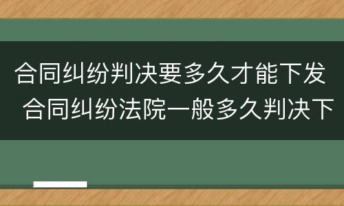合同纠纷判决要多久才能下发 合同纠纷法院一般多久判决下来