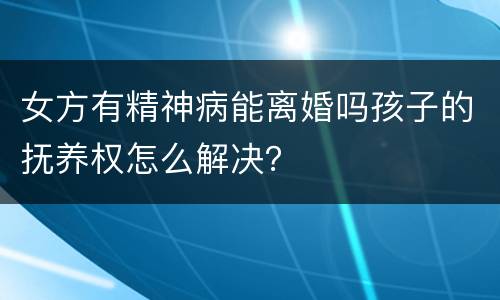 女方有精神病能离婚吗孩子的抚养权怎么解决？