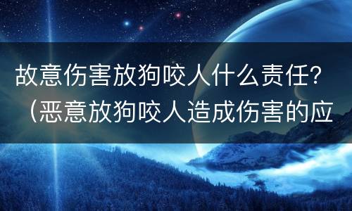 故意伤害放狗咬人什么责任？（恶意放狗咬人造成伤害的应怎么处罚）