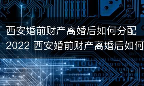 西安婚前财产离婚后如何分配2022 西安婚前财产离婚后如何分配2022年
