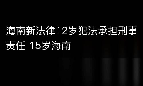 海南新法律12岁犯法承担刑事责任 15岁海南