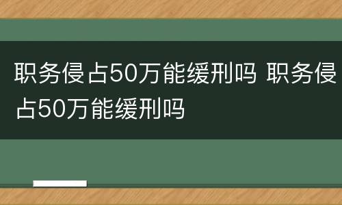 职务侵占50万能缓刑吗 职务侵占50万能缓刑吗