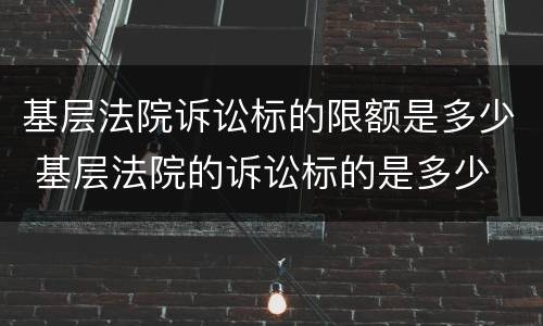 基层法院诉讼标的限额是多少 基层法院的诉讼标的是多少