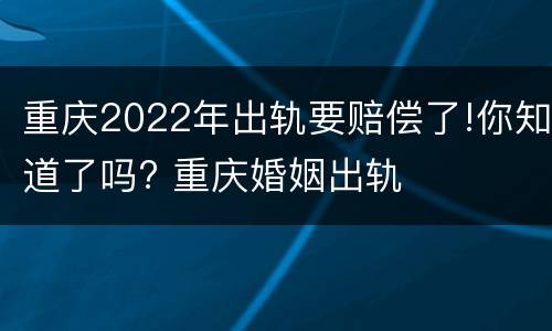 重庆2022年出轨要赔偿了!你知道了吗? 重庆婚姻出轨