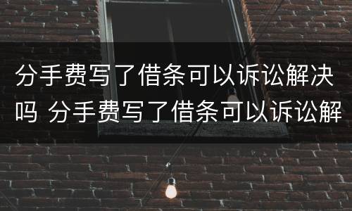 分手费写了借条可以诉讼解决吗 分手费写了借条可以诉讼解决吗法院