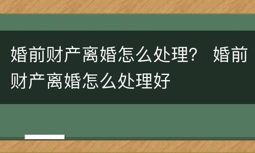 婚前财产离婚怎么处理？ 婚前财产离婚怎么处理好