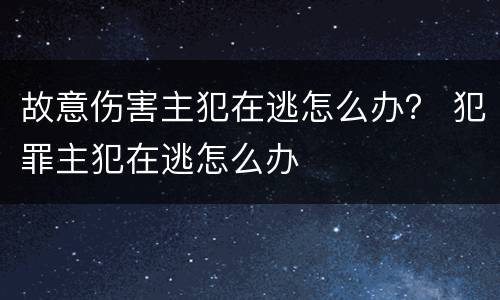 故意伤害主犯在逃怎么办？ 犯罪主犯在逃怎么办