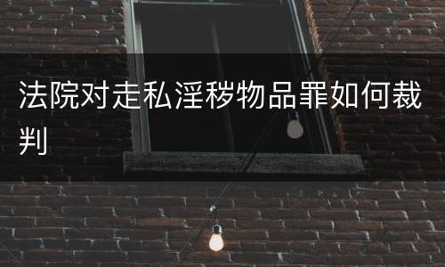 法院对走私淫秽物品罪如何裁判