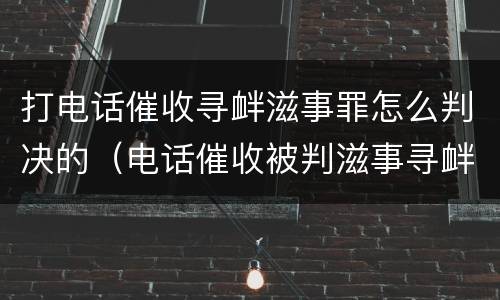 打电话催收寻衅滋事罪怎么判决的（电话催收被判滋事寻衅）