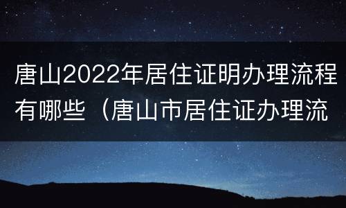 唐山2022年居住证明办理流程有哪些（唐山市居住证办理流程）