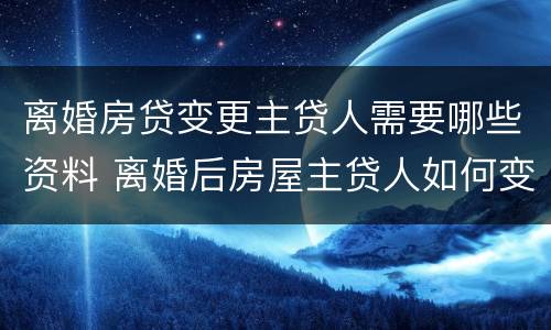 离婚房贷变更主贷人需要哪些资料 离婚后房屋主贷人如何变更