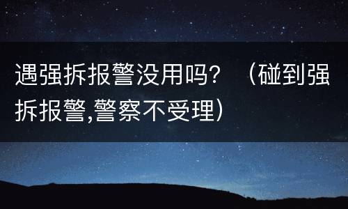 遇强拆报警没用吗？（碰到强拆报警,警察不受理）