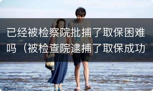 已经被检察院批捕了取保困难吗（被检查院逮捕了取保成功的有吗?）
