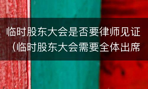 临时股东大会是否要律师见证（临时股东大会需要全体出席吗?）