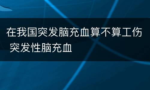 在我国突发脑充血算不算工伤 突发性脑充血