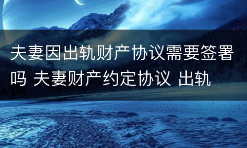 夫妻因出轨财产协议需要签署吗 夫妻财产约定协议 出轨
