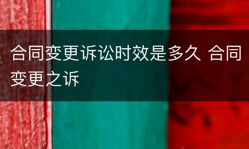 合同变更诉讼时效是多久 合同变更之诉
