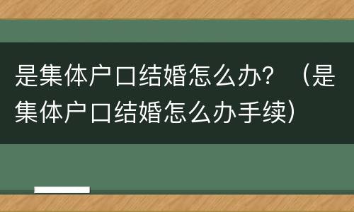 是集体户口结婚怎么办？（是集体户口结婚怎么办手续）