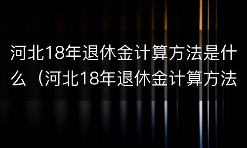 河北18年退休金计算方法是什么（河北18年退休金计算方法是什么呢）