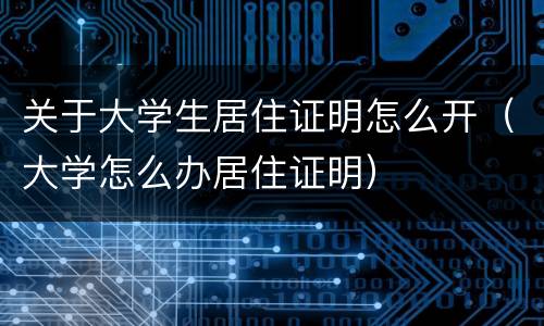 关于大学生居住证明怎么开（大学怎么办居住证明）