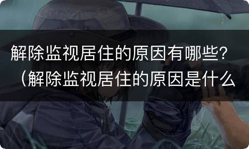解除监视居住的原因有哪些？（解除监视居住的原因是什么）