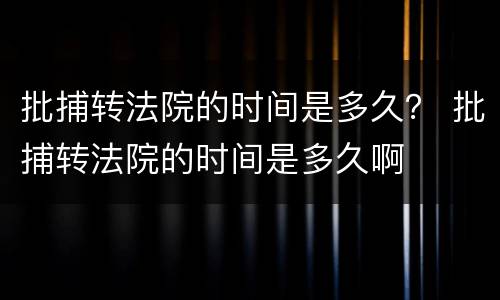 批捕转法院的时间是多久？ 批捕转法院的时间是多久啊