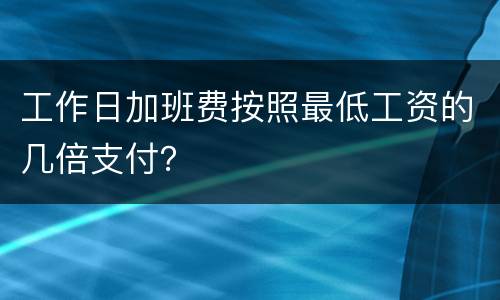 工作日加班费按照最低工资的几倍支付？