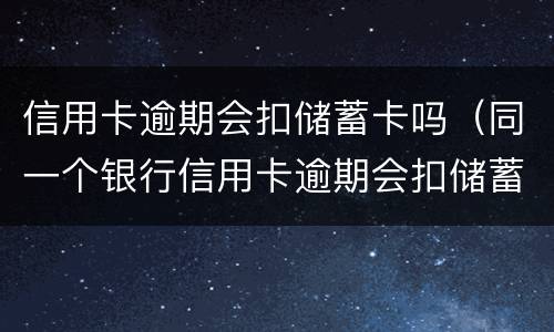 信用卡逾期会扣储蓄卡吗（同一个银行信用卡逾期会扣储蓄卡的钱吗）