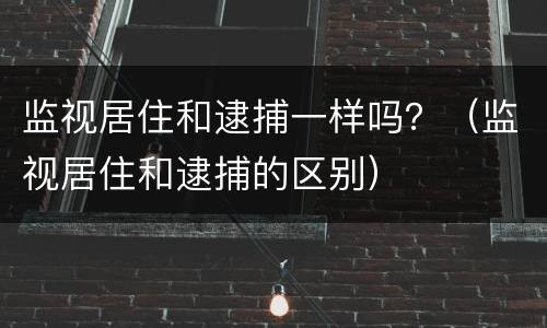 监视居住和逮捕一样吗？（监视居住和逮捕的区别）